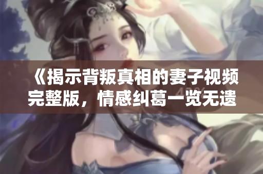 《揭示背叛真相的妻子视频完整版，情感纠葛一览无遗》