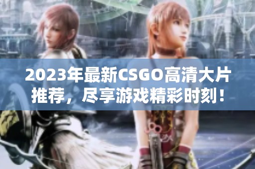 2023年最新CSGO高清大片推荐，尽享游戏精彩时刻！