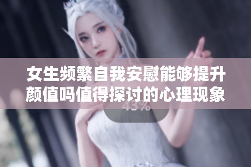 女生频繁自我安慰能够提升颜值吗值得探讨的心理现象