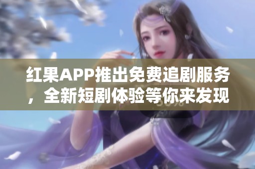 红果APP推出免费追剧服务，全新短剧体验等你来发现