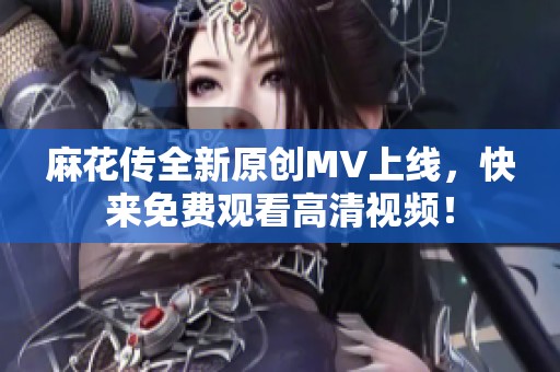 麻花传全新原创MV上线，快来免费观看高清视频！