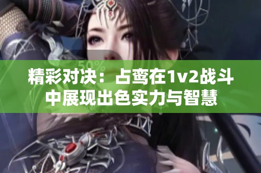 精彩对决：占鸾在1v2战斗中展现出色实力与智慧