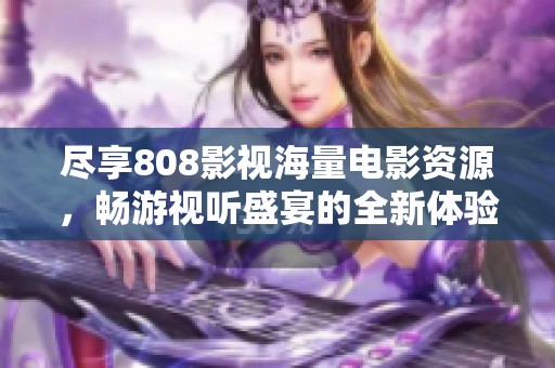 尽享808影视海量电影资源，畅游视听盛宴的全新体验