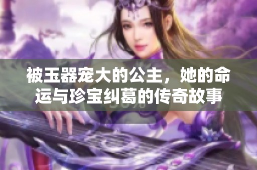 被玉器宠大的公主，她的命运与珍宝纠葛的传奇故事