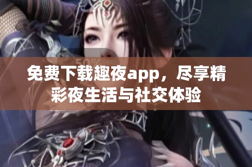 免费下载趣夜app，尽享精彩夜生活与社交体验