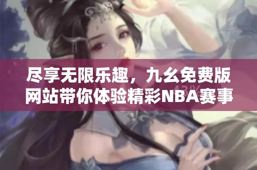 尽享无限乐趣，九幺免费版网站带你体验精彩NBA赛事直播