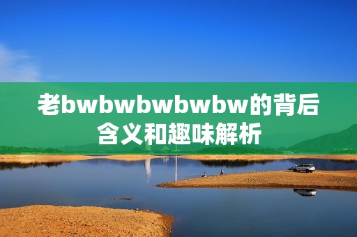 老bwbwbwbwbw的背后含义和趣味解析