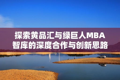 探索黄品汇与绿巨人MBA智库的深度合作与创新思路