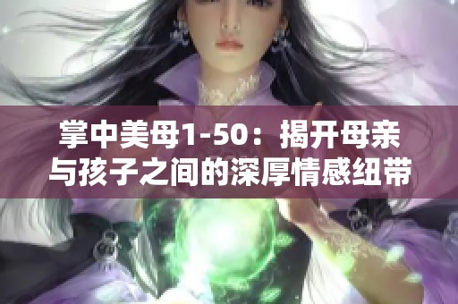 掌中美母1-50：揭开母亲与孩子之间的深厚情感纽带