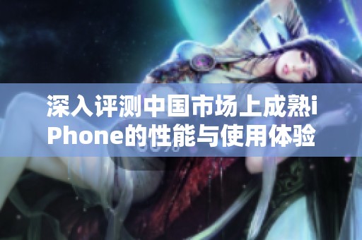 深入评测中国市场上成熟iPhone的性能与使用体验