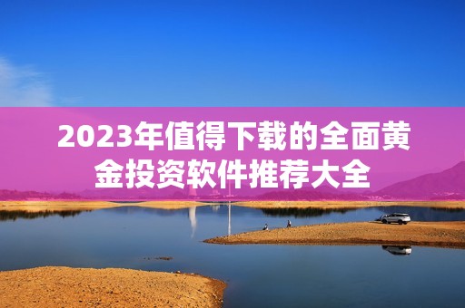 2023年值得下载的全面黄金投资软件推荐大全