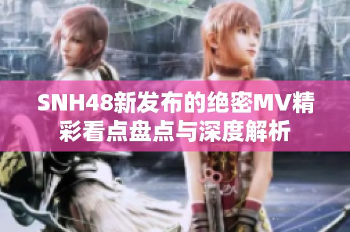 SNH48新发布的绝密MV精彩看点盘点与深度解析