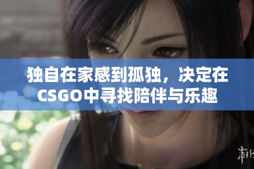 独自在家感到孤独，决定在CSGO中寻找陪伴与乐趣