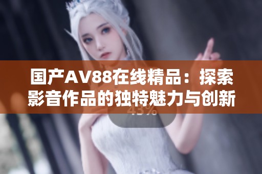 国产AV88在线精品：探索影音作品的独特魅力与创新发展