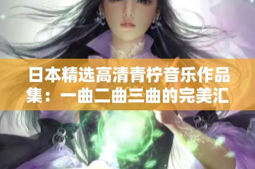 日本精选高清青柠音乐作品集：一曲二曲三曲的完美汇演