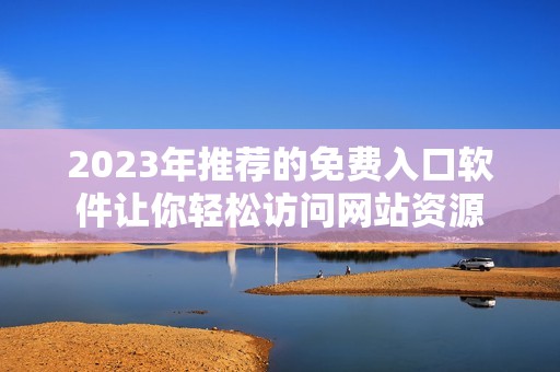 2023年推荐的免费入口软件让你轻松访问网站资源