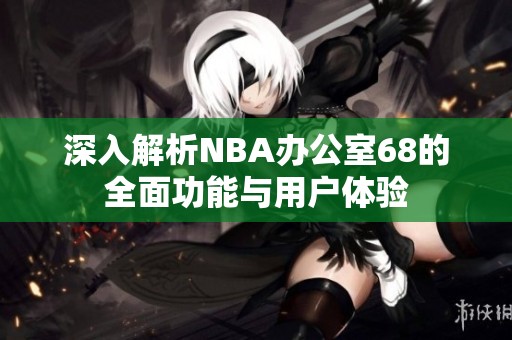 深入解析NBA办公室68的全面功能与用户体验