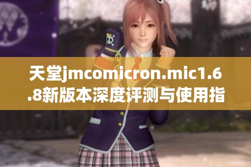 天堂jmcomicron.mic1.6.8新版本深度评测与使用指南