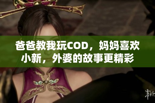 爸爸教我玩COD，妈妈喜欢小新，外婆的故事更精彩