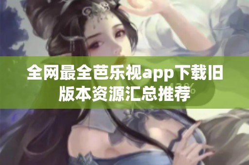 全网最全芭乐视app下载旧版本资源汇总推荐