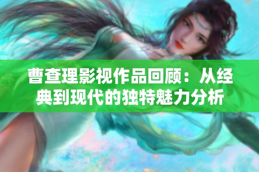 曹查理影视作品回顾：从经典到现代的独特魅力分析