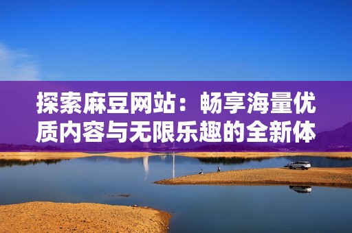 探索麻豆网站：畅享海量优质内容与无限乐趣的全新体验