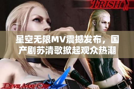 星空无限MV震撼发布，国产剧苏清歌掀起观众热潮