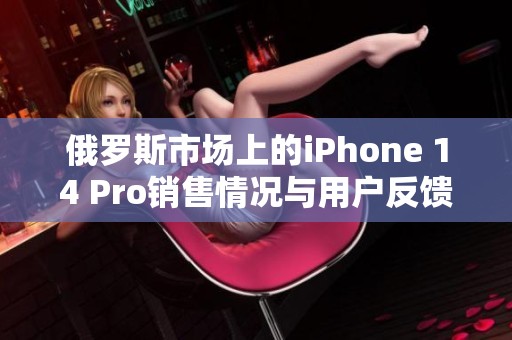 俄罗斯市场上的iPhone 14 Pro销售情况与用户反馈分析