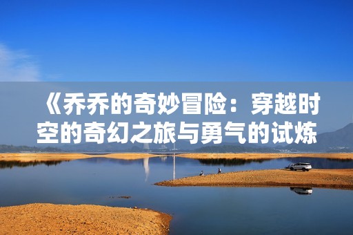 《乔乔的奇妙冒险：穿越时空的奇幻之旅与勇气的试炼》