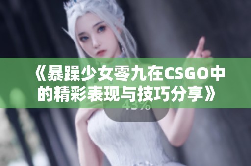 《暴躁少女零九在CSGO中的精彩表现与技巧分享》