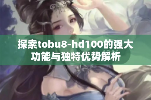 探索tobu8-hd100的强大功能与独特优势解析