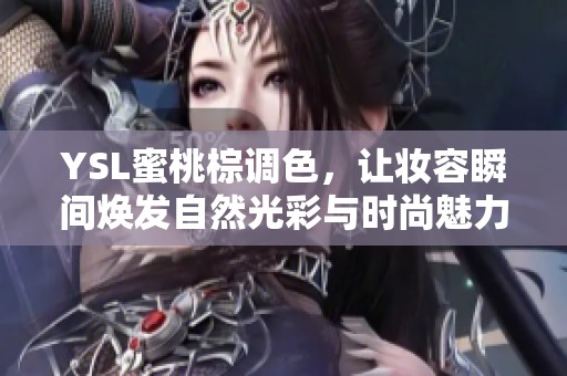 YSL蜜桃棕调色，让妆容瞬间焕发自然光彩与时尚魅力