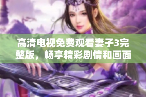 高清电视免费观看妻子3完整版，畅享精彩剧情和画面