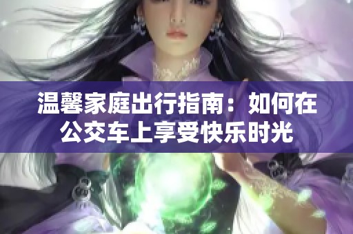 温馨家庭出行指南：如何在公交车上享受快乐时光