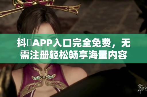 抖抈APP入口完全免费，无需注册轻松畅享海量内容