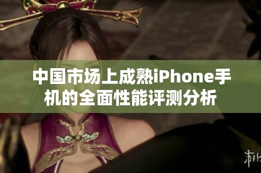 中国市场上成熟iPhone手机的全面性能评测分析