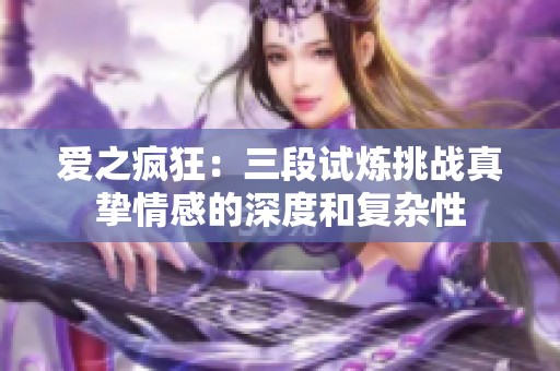 爱之疯狂：三段试炼挑战真挚情感的深度和复杂性