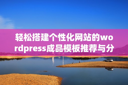 轻松搭建个性化网站的wordpress成品模板推荐与分享