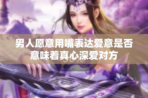 男人愿意用嘴表达爱意是否意味着真心深爱对方