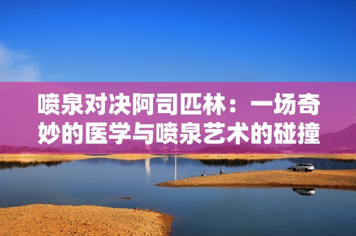 喷泉对决阿司匹林：一场奇妙的医学与喷泉艺术的碰撞