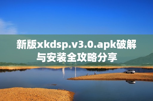 新版xkdsp.v3.0.apk破解与安装全攻略分享