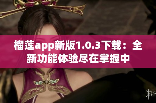 榴莲app新版1.0.3下载：全新功能体验尽在掌握中