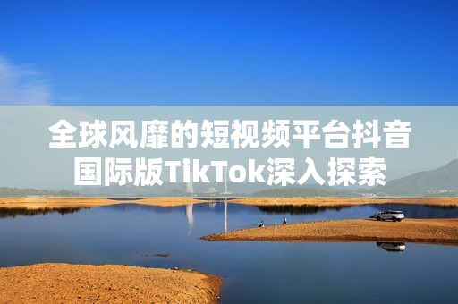 全球风靡的短视频平台抖音国际版TikTok深入探索