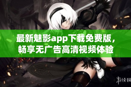 最新魅影app下载免费版，畅享无广告高清视频体验