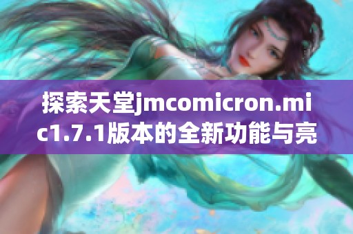 探索天堂jmcomicron.mic1.7.1版本的全新功能与亮点解析