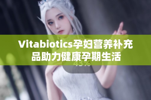 Vitabiotics孕妇营养补充品助力健康孕期生活