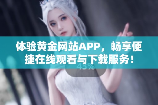 体验黄金网站APP，畅享便捷在线观看与下载服务！