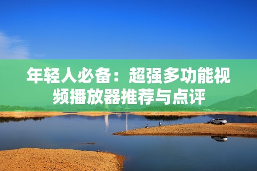 年轻人必备：超强多功能视频播放器推荐与点评