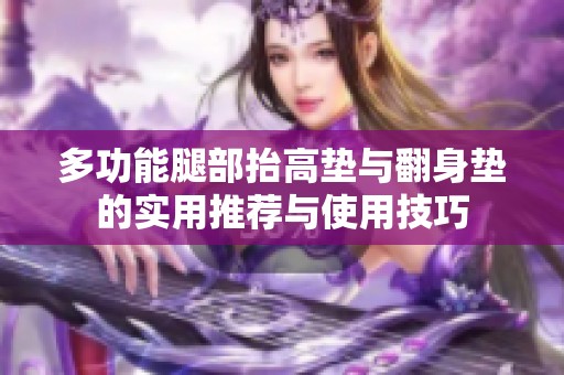 多功能腿部抬高垫与翻身垫的实用推荐与使用技巧