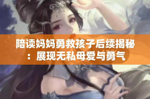 陪读妈妈勇救孩子后续揭秘：展现无私母爱与勇气